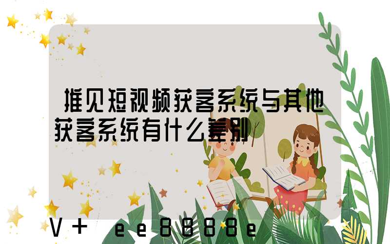 推见短视频获客系统与其他获客系统有什么差别
