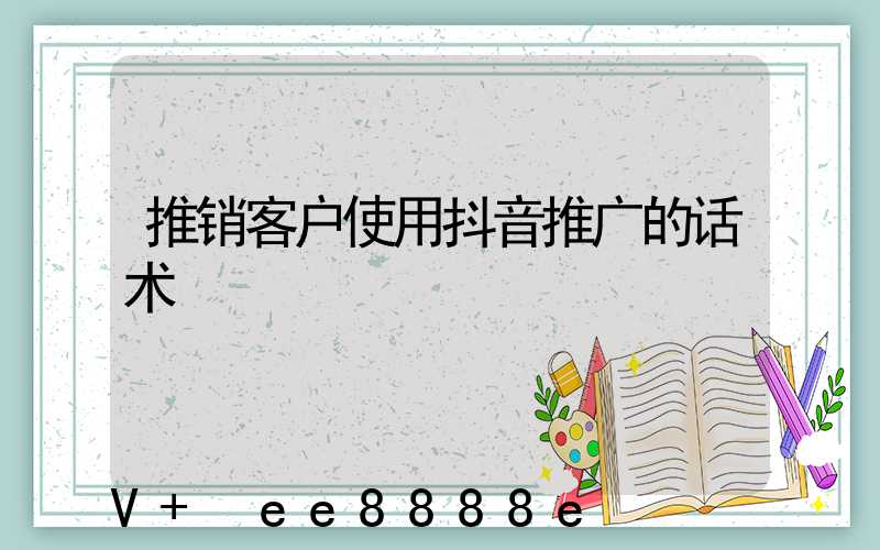 推销客户使用抖音推广的话术