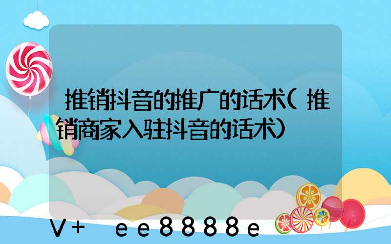 推销抖音的推广的话术(推销商家入驻抖音的话术)