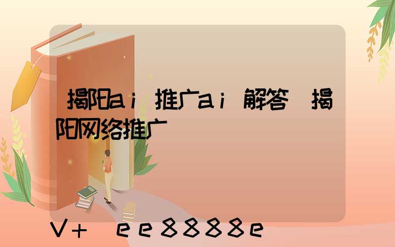 揭阳ai推广ai解答(揭阳网络推广)
