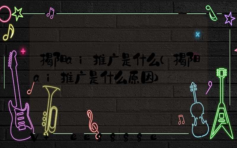 揭阳ai推广是什么(揭阳ai推广是什么原因)