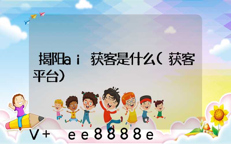 揭阳ai获客是什么(获客平台)