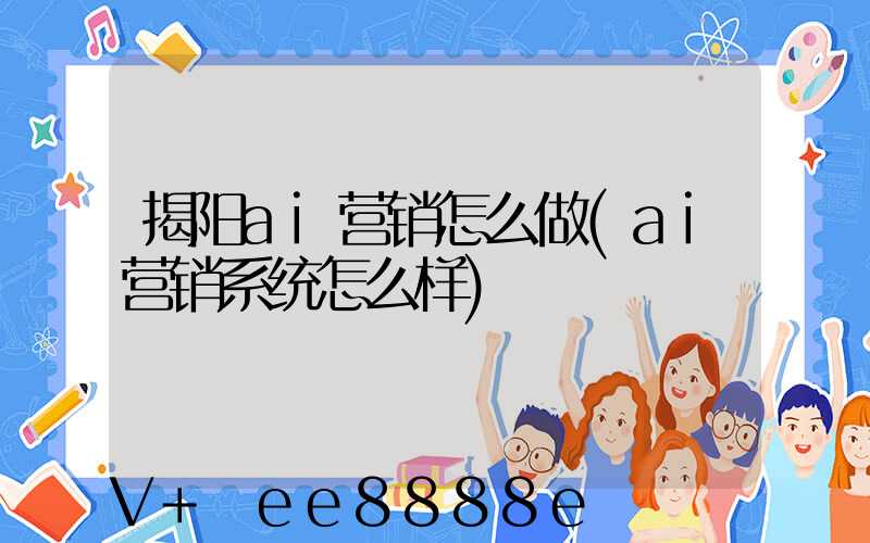 揭阳ai营销怎么做(ai营销系统怎么样)