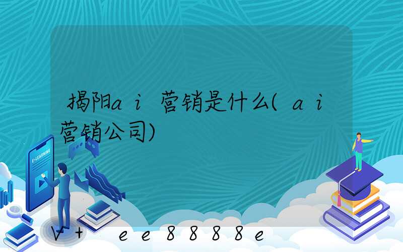 揭阳ai营销是什么(ai营销公司)