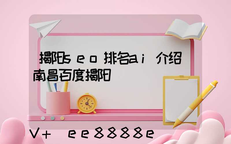 揭阳seo排名ai介绍(南昌百度揭阳)