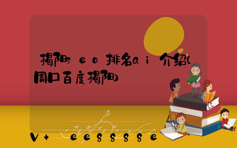 揭阳seo排名ai介绍(周口百度揭阳)