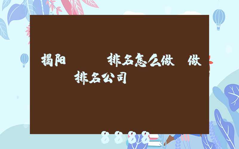 揭阳seo排名怎么做(做seo排名公司)