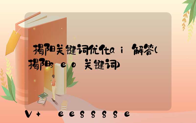 揭阳关键词优化ai解答(揭阳seo关键词)