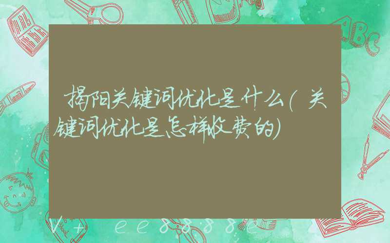 揭阳关键词优化是什么(关键词优化是怎样收费的)