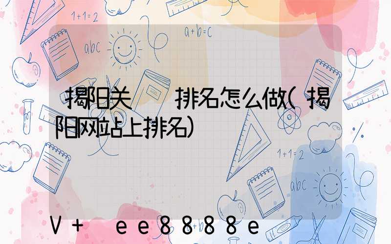 揭阳关键词排名怎么做(揭阳网站上排名)