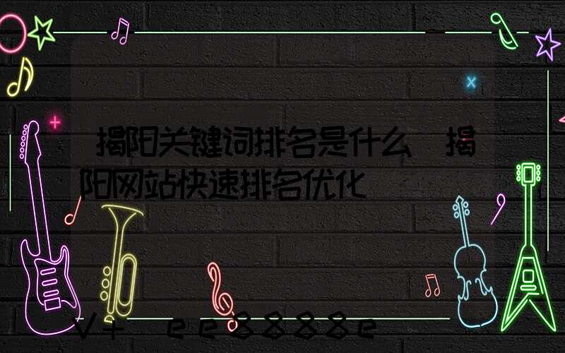 揭阳关键词排名是什么(揭阳网站快速排名优化)