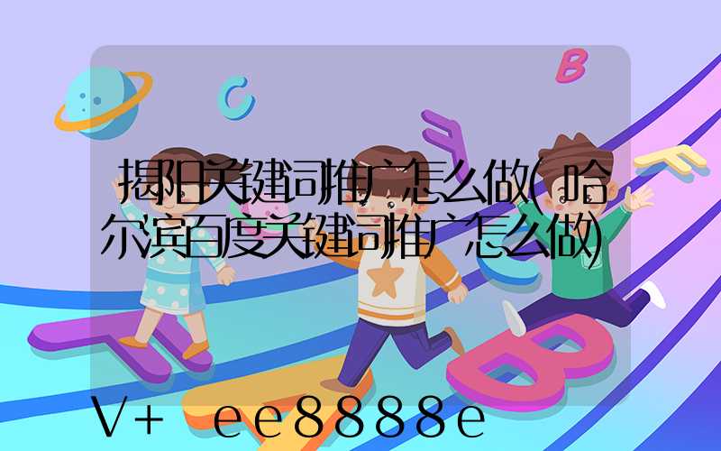揭阳关键词推广怎么做(哈尔滨百度关键词推广怎么做)