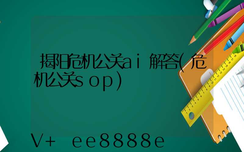揭阳危机公关ai解答(危机公关sop)
