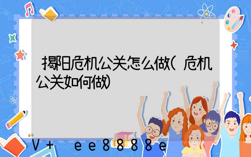 揭阳危机公关怎么做(危机公关如何做)