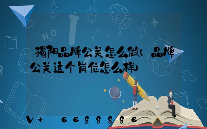 揭阳品牌公关怎么做(品牌公关这个岗位怎么样)