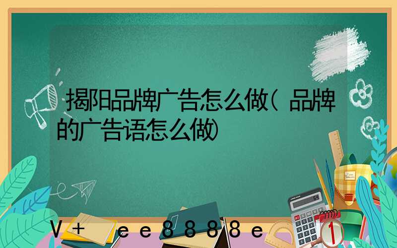 揭阳品牌广告怎么做(品牌的广告语怎么做)