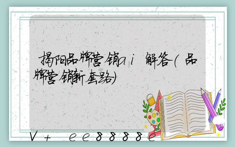 揭阳品牌营销ai解答(品牌营销新套路)