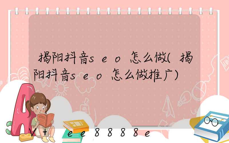 揭阳抖音seo怎么做(揭阳抖音seo怎么做推广)