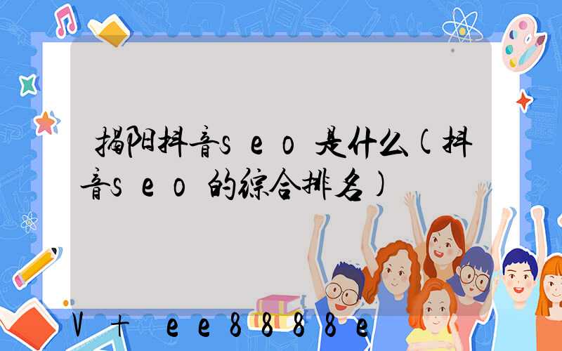 揭阳抖音seo是什么(抖音seo的综合排名)