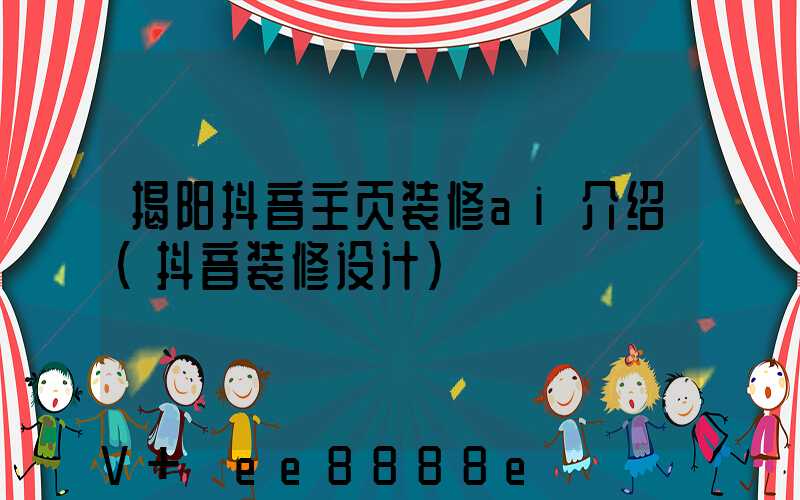 揭阳抖音主页装修ai介绍(抖音装修设计)