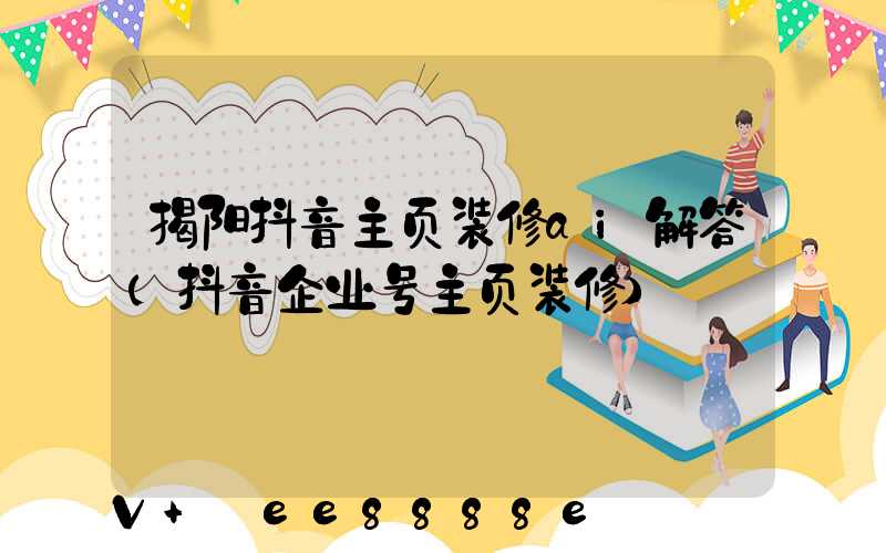 揭阳抖音主页装修ai解答(抖音企业号主页装修)