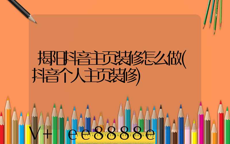 揭阳抖音主页装修怎么做(抖音个人主页装修)