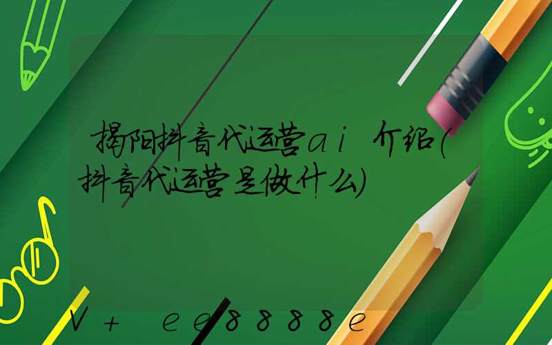 揭阳抖音代运营ai介绍(抖音代运营是做什么)