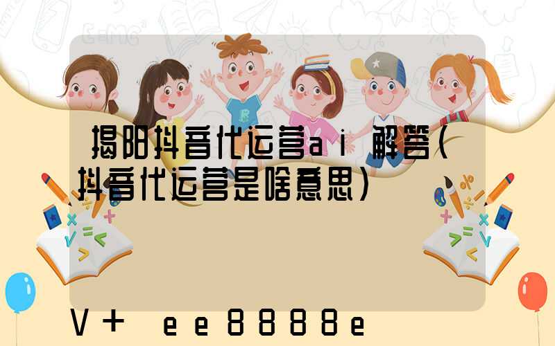 揭阳抖音代运营ai解答(抖音代运营是啥意思)