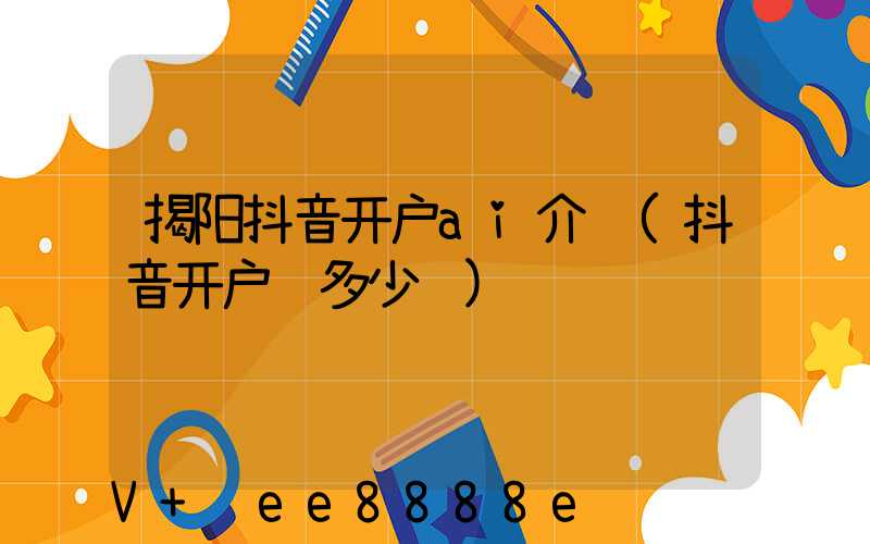 揭阳抖音开户ai介绍(抖音开户费多少钱)