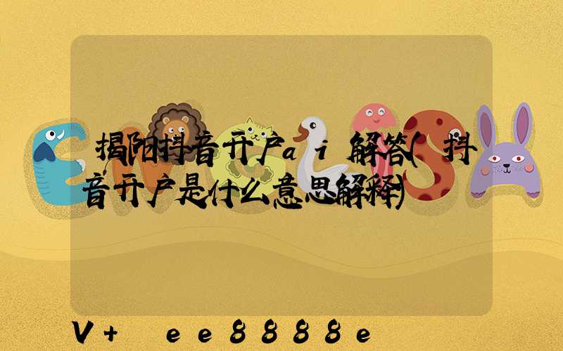 揭阳抖音开户ai解答(抖音开户是什么意思解释)