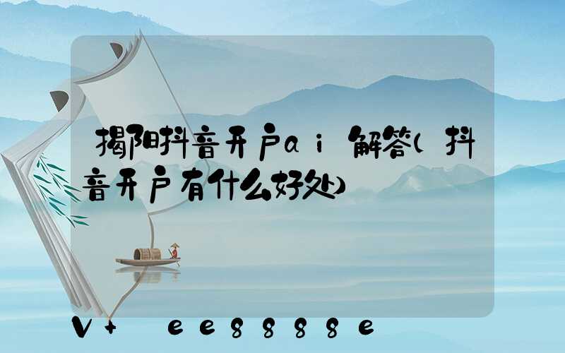 揭阳抖音开户ai解答(抖音开户有什么好处)