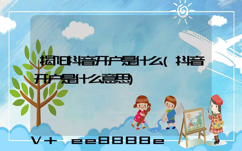 揭阳抖音开户是什么(抖音开户是什么意思)