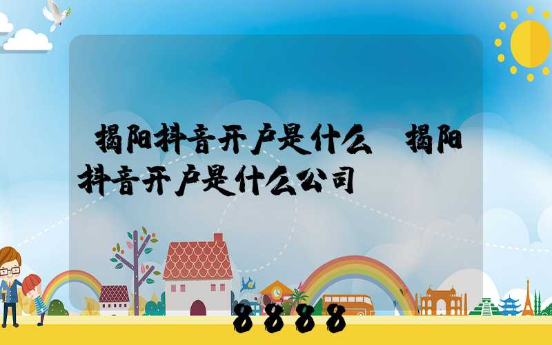 揭阳抖音开户是什么(揭阳抖音开户是什么公司)