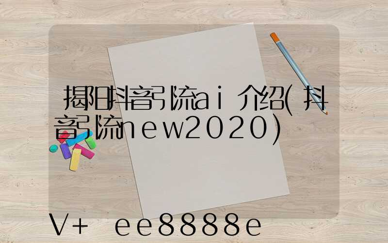揭阳抖音引流ai介绍(抖音引流new2020)