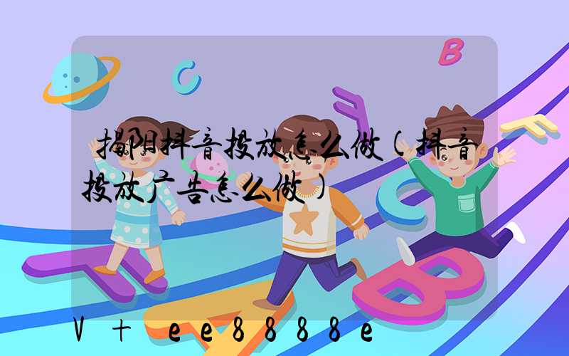 揭阳抖音投放怎么做(抖音投放广告怎么做)