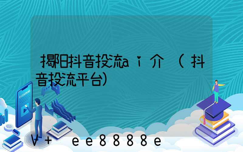 揭阳抖音投流ai介绍(抖音投流平台)
