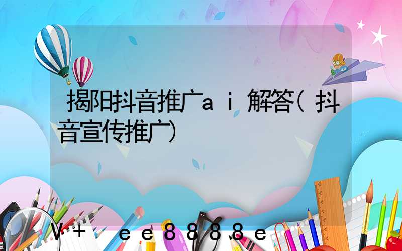 揭阳抖音推广ai解答(抖音宣传推广)