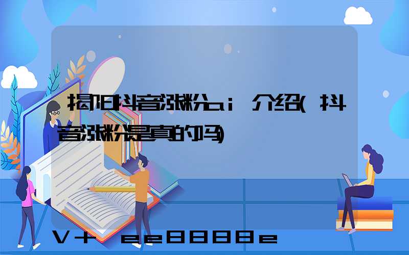揭阳抖音涨粉ai介绍(抖音涨粉是真的吗)