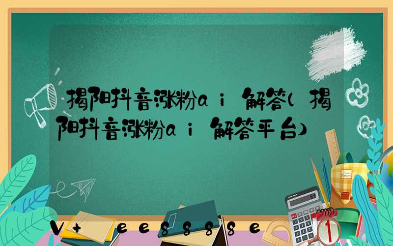 揭阳抖音涨粉ai解答(揭阳抖音涨粉ai解答平台)