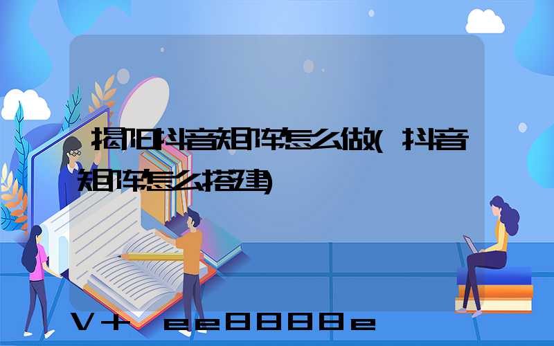 揭阳抖音矩阵怎么做(抖音矩阵怎么搭建)
