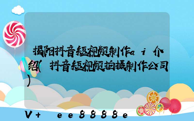 揭阳抖音短视频制作ai介绍(抖音短视频拍摄制作公司)
