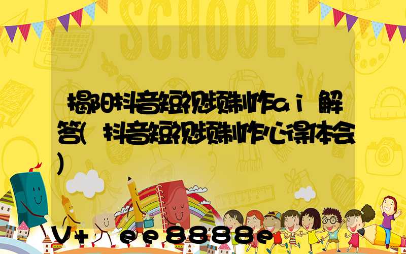 揭阳抖音短视频制作ai解答(抖音短视频制作心得体会)