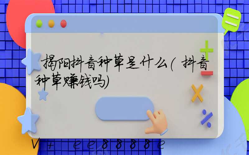 揭阳抖音种草是什么(抖音种草赚钱吗)