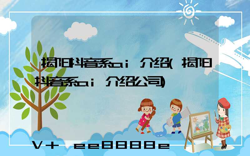 揭阳抖音系ai介绍(揭阳抖音系ai介绍公司)