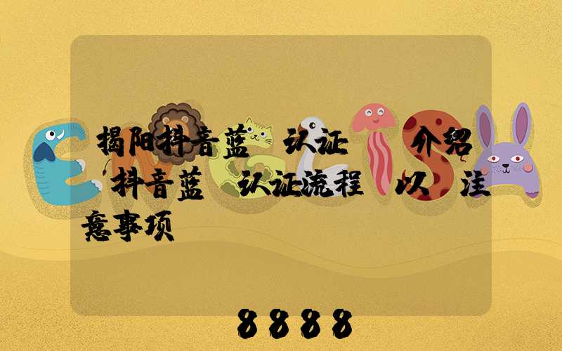 揭阳抖音蓝v认证ai介绍(抖音蓝v认证流程_以及注意事项)