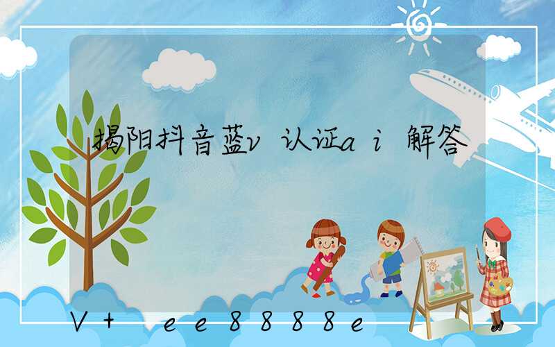 揭阳抖音蓝v认证ai解答
