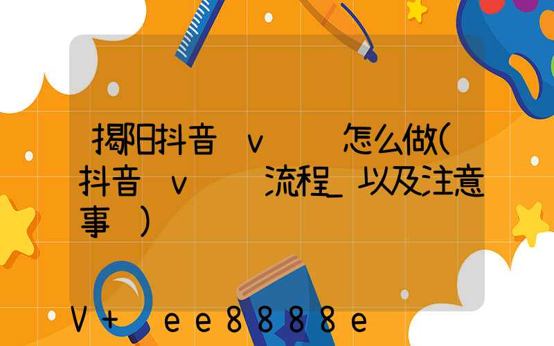 揭阳抖音蓝v认证怎么做(抖音蓝v认证流程_以及注意事项)