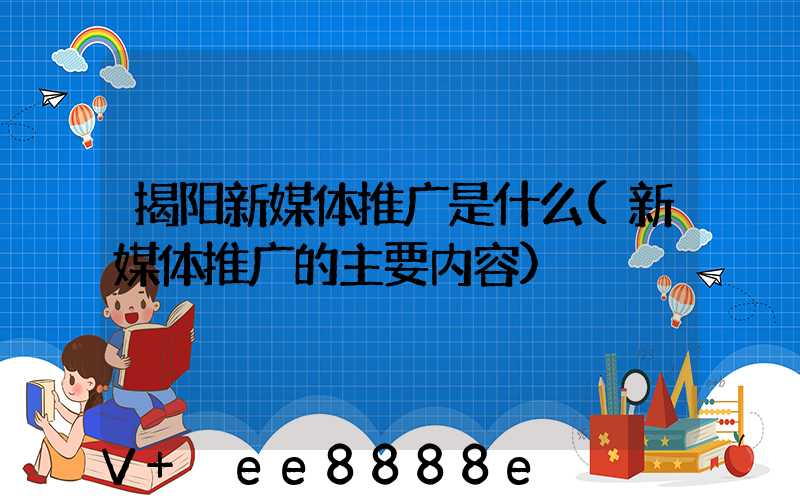 揭阳新媒体推广是什么(新媒体推广的主要内容)
