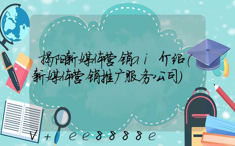 揭阳新媒体营销ai介绍(新媒体营销推广服务公司)