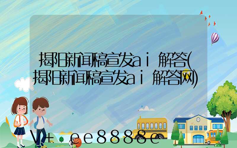 揭阳新闻稿宣发ai解答(揭阳新闻稿宣发ai解答网)